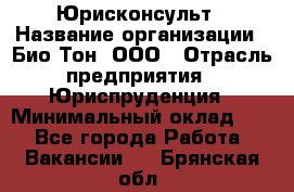 Юрисконсульт › Название организации ­ Био-Тон, ООО › Отрасль предприятия ­ Юриспруденция › Минимальный оклад ­ 1 - Все города Работа » Вакансии   . Брянская обл.